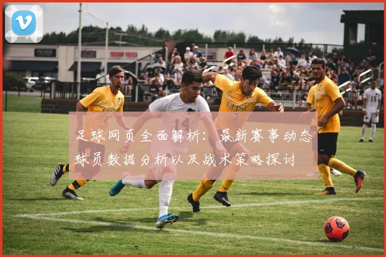 足球网页全面解析：最新赛事动态球员数据分析以及战术策略探讨