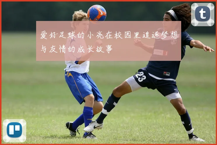 爱好足球的小亮在校园里追逐梦想与友情的成长故事
