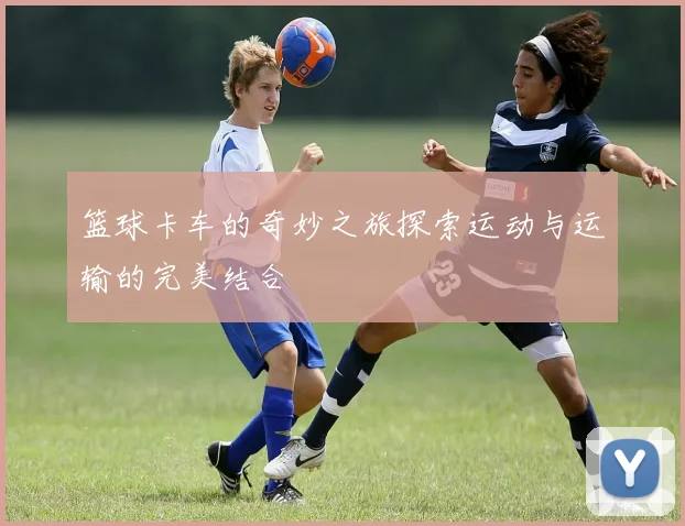 篮球卡车的奇妙之旅探索运动与运输的完美结合