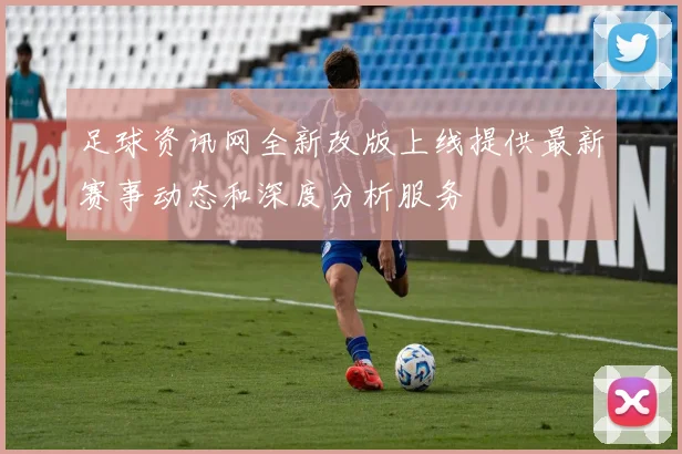 足球资讯网全新改版上线提供最新赛事动态和深度分析服务