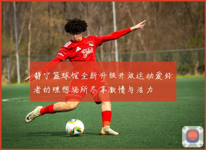 静宁篮球馆全新升级开放运动爱好者的理想场所尽享激情与活力
