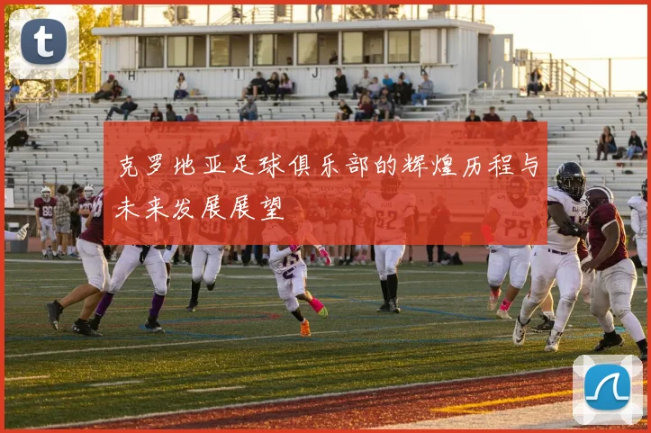 克罗地亚足球俱乐部的辉煌历程与未来发展展望