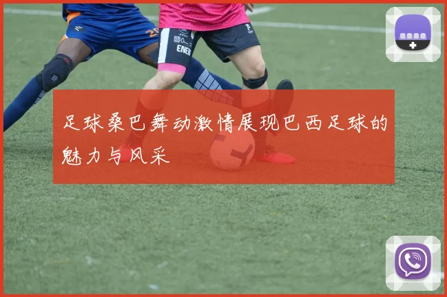 足球桑巴舞动激情展现巴西足球的魅力与风采
