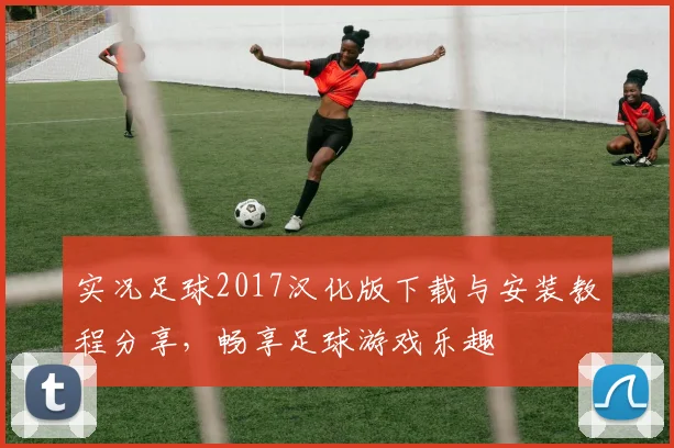 实况足球2017汉化版下载与安装教程分享，畅享足球游戏乐趣