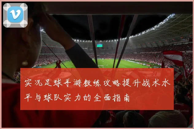 实况足球手游教练攻略提升战术水平与球队实力的全面指南